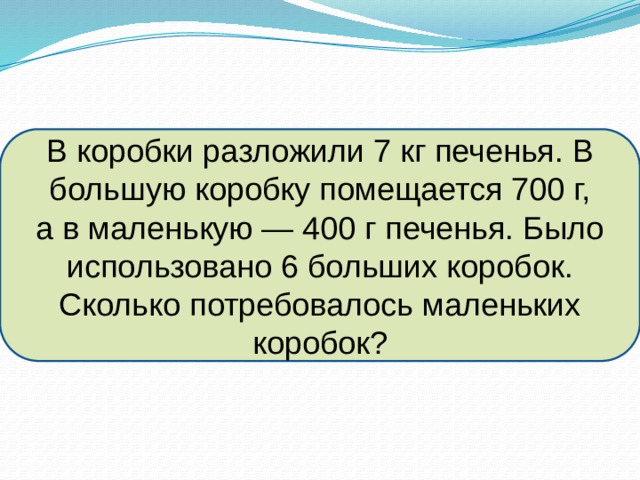 В коробки разложили 7 кг печенья. В большую коробку помещается 700 г, а в маленькую — 400 г печенья. Было использовано 6 больших коробок. Сколько потребовалось маленьких коробок? 