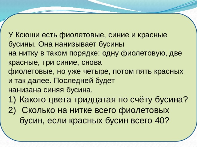 У Ксюши есть фиолетовые, синие и красные бусины. Она нанизывает бусины на нитку в таком порядке: одну фиолетовую, две красные, три синие, снова фиолетовые, но уже четыре, потом пять красных и так далее. Последней будет нанизана синяя бусина. Какого цвета тридцатая по счёту бусина?  Сколько на нитке всего фиолетовых бусин, если красных бусин всего 40? 