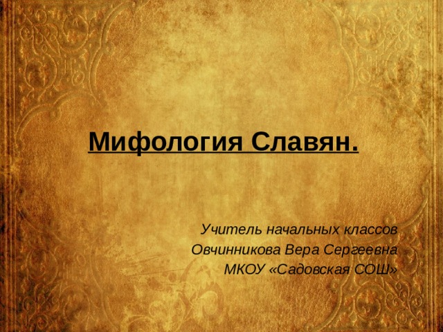     Мифология Славян.  Учитель начальных классов Овчинникова Вера Сергеевна МКОУ «Садовская СОШ» 