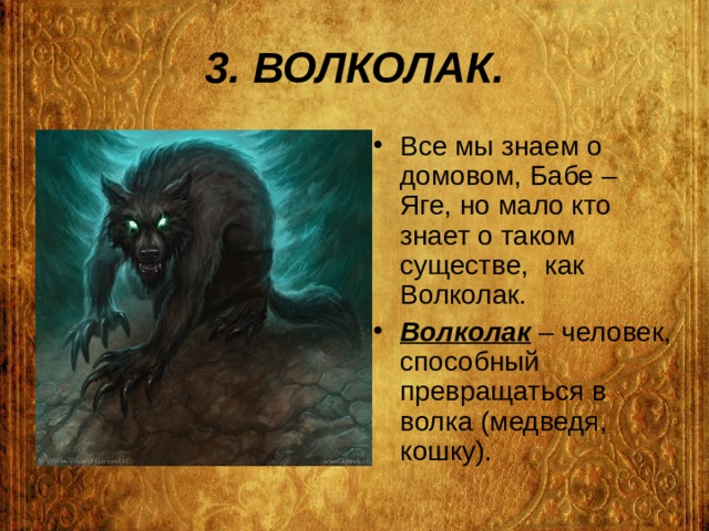 3.  ВОЛКОЛАК. Все мы знаем о домовом, Бабе – Яге, но мало кто знает о таком существе, как Волколак. Волколак – человек, способный превращаться в волка (медведя, кошку). 