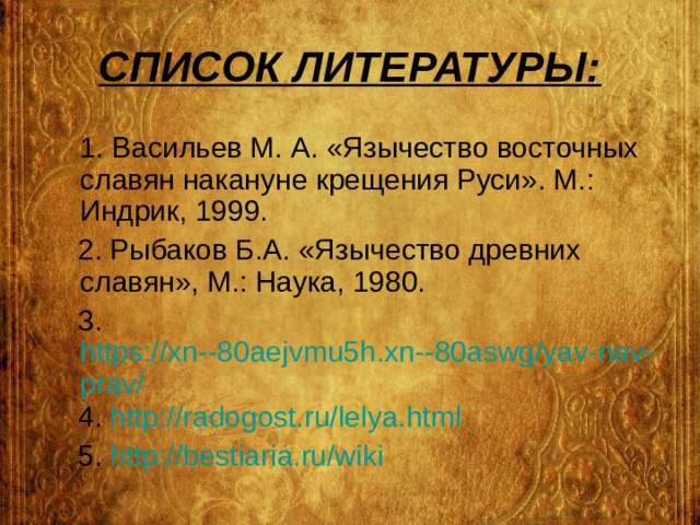 СПИСОК ЛИТЕРАТУРЫ:  1. Васильев М. А. «Язычество восточных славян накануне крещения Руси». М.: Индрик, 1999.  2. Рыбаков Б.А. «Язычество древних славян», М.: Наука, 1980.  3. https://xn--80aejvmu5h.xn--80aswg/yav-nav-prav/  4. http://radogost.ru/lelya.html  5. http://bestiaria.ru/wiki  