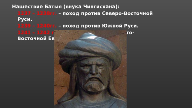 Нашествие Батыя (внука Чингисхана): 1237 – 1238гг. – поход против Северо-Восточной Руси. 1239 – 1240гг. – поход против Южной Руси. 1241 – 1242 гг. – поход против стран Юго-Восточной Европы. 