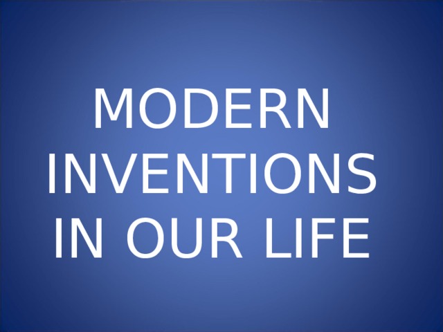  MODERN INVENTIONS IN OUR LIFE 