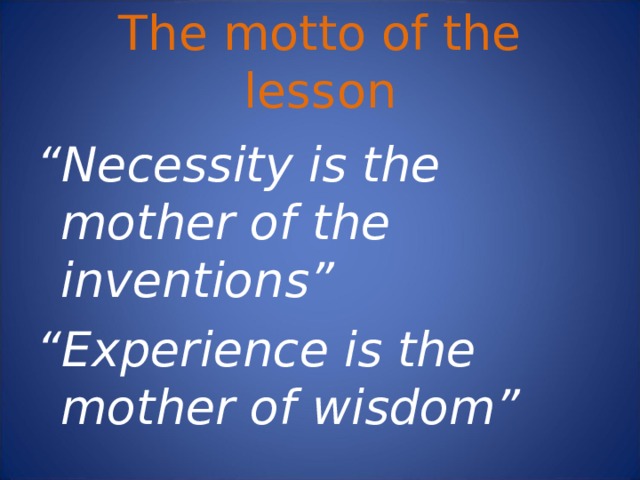 The motto of the lesson “ Necessity is the mother of the inventions” “ Experience is the mother of wisdom” 