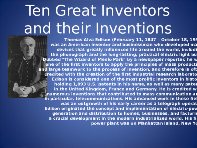 Ten Great Inventors and their Inventions Thomas Alva Edison (February 11, 1847 – October 18, 1931) was an American inventor and businessman who developed many devices that greatly influenced life around the world, including the phonograph and the long-lasting, practical electric light bulb. Dubbed 