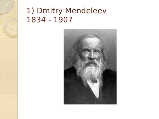 1) Dmitry Mendeleev  1834 - 1907 