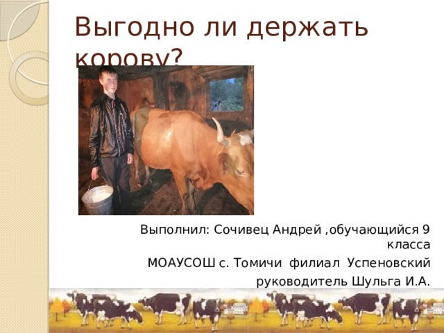 Выгодно ли держать корову? Выполнил: Сочивец Андрей ,обучающийся 9 класса  МОАУСОШ с. Томичи филиал Успеновский руководитель Шульга И.А. 