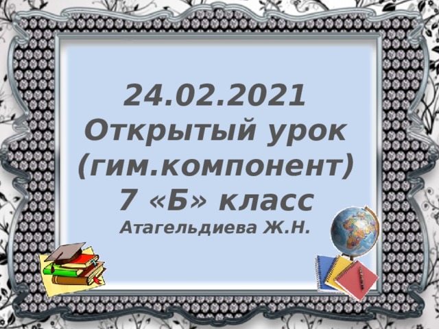 24.02.2021  Открытый урок  (гим.компонент)  7 «Б» класс  Атагельдиева Ж.Н.   
