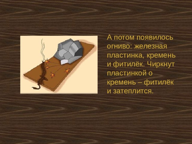 А потом появилось огниво: железная пластинка, кремень и фитилёк. Чиркнут пластинкой о кремень – фитилёк и затеплится. 