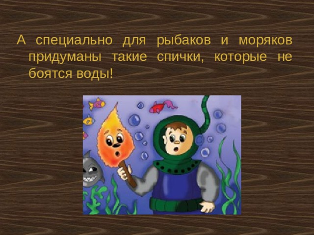 А специально для рыбаков и моряков придуманы такие спички, которые не боятся воды! 