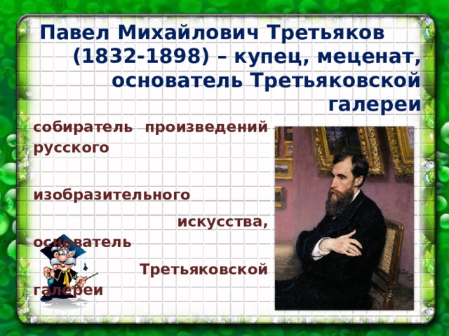 Павел Михайлович Третьяков (1832-1898) – купец, меценат, основатель Третьяковской галереи собиратель произведений русского  изобразительного  искусства, основатель  Третьяковской галереи