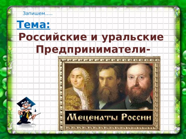 Запишем….. Тема: Российские и уральские Предприниматели- МЕЦЕНАТЫ