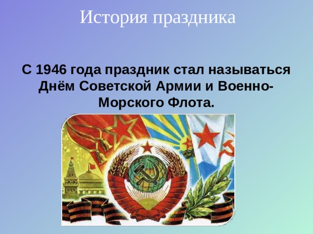 История праздника С 1946 года праздник стал называться Днём Советской Армии и Военно-Морского Флота. 