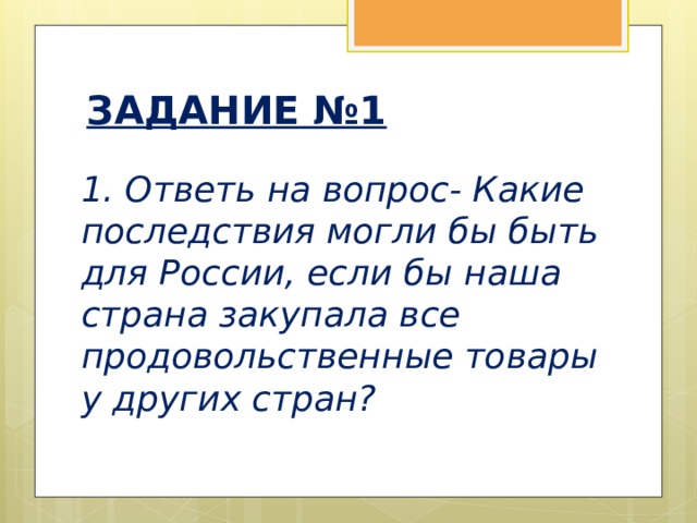 ЗАДАНИЕ №1 1. Ответь на вопрос- Какие последствия могли бы быть для России, если бы наша страна закупала все продовольственные товары у других стран?