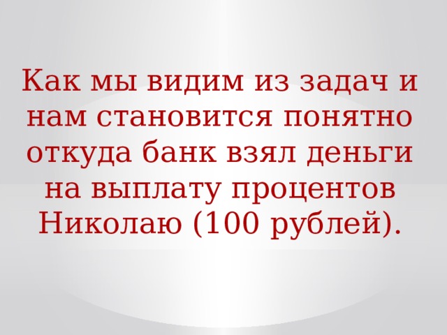 Как мы видим из задач и нам становится понятно откуда банк взял деньги на выплату процентов Николаю (100 рублей).