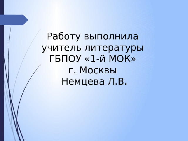 Работу выполнила  учитель литературы  ГБПОУ «1-й МОК»  г. Москвы  Немцева Л.В. 