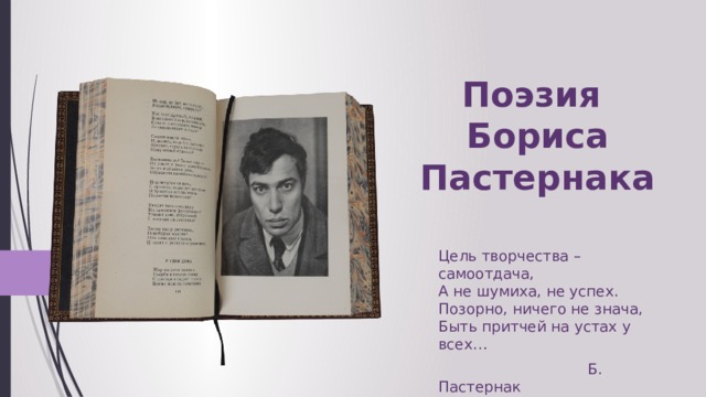 Поэзия  Бориса Пастернака Цель творчества – самоотдача,  А не шумиха, не успех.  Позорно, ничего не знача,  Быть притчей на устах у всех…  Б. Пастернак 