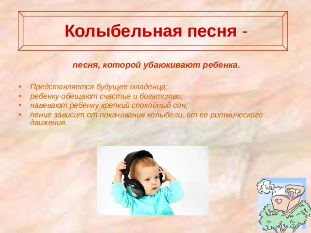  Колыбельная  песня -   песня, которой убаюкивают ребенка . Представляется будущее младенца; ребенку обещают счастье и богатство; навевают ребенку крепкий спокойный сон; пение зависит от покачивания колыбели, от ее ритмического движения.   