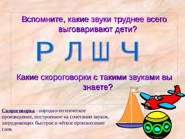 Вспомните, какие звуки труднее всего выговаривают дети? Какие скороговорки с такими звуками вы знаете? Скороговорка - народно-поэтическое произведение, построенное на сочетании звуков, затрудняющих быстрое и чёткое произнесение слов. 