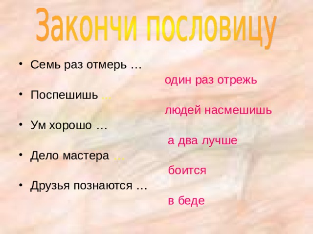 Семь раз отмерь …  один раз отрежь Поспешишь ...   людей насмешишь Ум хорошо …  а два лучше Дело мастера …   боится Друзья познаются …  в беде 