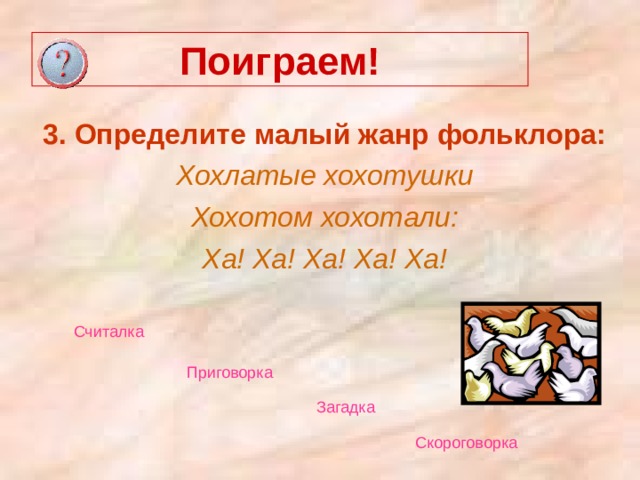 Поиграем! 3. Определите малый жанр фольклора: Хохлатые хохотушки Хохотом хохотали: Ха! Ха! Ха! Ха! Ха! Считалка  Приговорка  Загадка  Скороговорка  