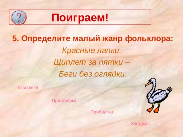 Поиграем! 5. Определите малый жанр фольклора: Красные лапки, Щиплет за пятки – Беги без оглядки. Считалка Приговорка  Прибаутка  Загадка  