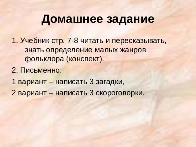Домашнее задание 1. Учебник стр. 7-8 читать и пересказывать, знать определение малых жанров фольклора (конспект). 2. Письменно: 1 вариант – написать 3 загадки, 2 вариант – написать 3 скороговорки. 