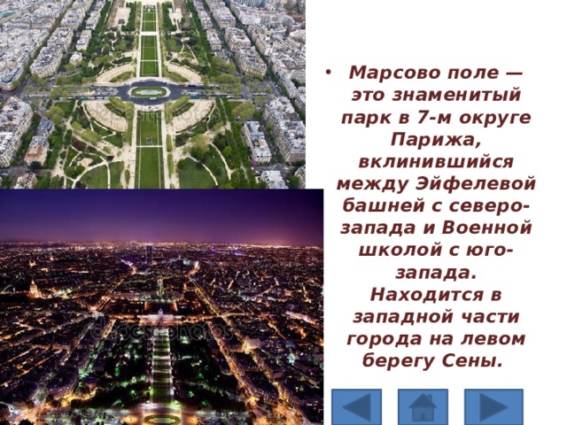 Марсово поле — это знаменитый парк в 7-м округе Парижа, вклинившийся между Эйфелевой башней с северо-запада и Военной школой с юго-запада. Находится в западной части города на левом берегу Сены. 