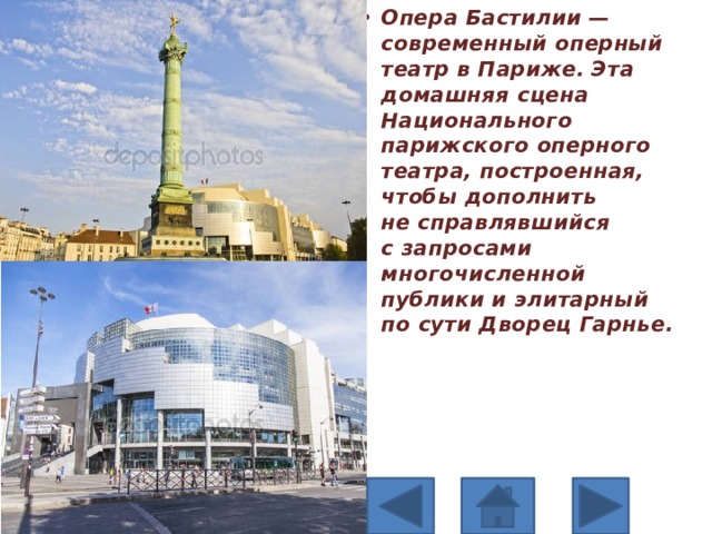 Опера Бастилии — современный оперный театр в Париже. Эта домашняя сцена Национального парижского оперного театра, построенная, чтобы дополнить не справлявшийся с запросами многочисленной публики и элитарный по сути Дворец Гарнье. 