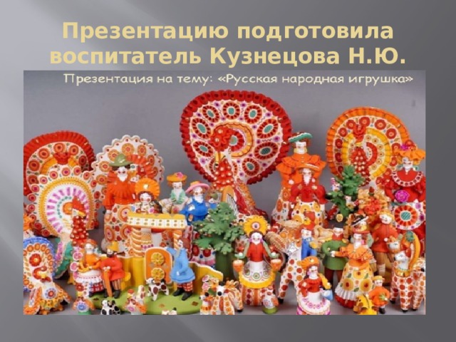 Презентацию подготовила воспитатель Кузнецова Н.Ю. Сегодня мы с вами поговорим о русской народной игрушке  