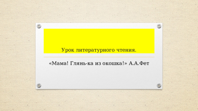 Урок литературного чтения. «Мама! Глянь-ка из окошка!» А.А.Фет 