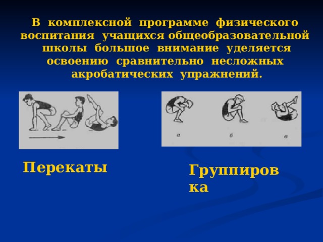 В комплексной программе физического воспитания учащихся общеобразовательной школы большое внимание уделяется освоению сравнительно несложных акробатических упражнений. Перекаты Группировка 