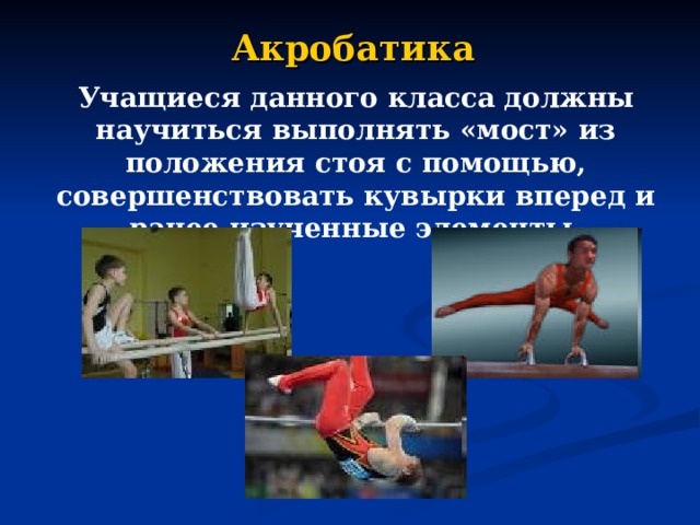 Акробатика Учащиеся данного класса должны научиться выполнять «мост» из положения стоя с помощью, совершенствовать кувырки вперед и ранее изученные элементы. 