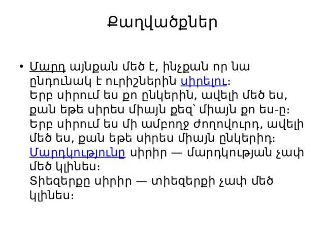Քաղվածքներ   Մարդ  այնքան մեծ է, ինչքան որ նա ընդունակ է ուրիշներին  սիրելու ։  Երբ սիրում ես քո ընկերին, ավելի մեծ ես, քան եթե սիրես միայն քեզ՝ միայն քո ես-ը։  Երբ սիրում ես մի ամբողջ ժողովուրդ, ավելի մեծ ես, քան եթե սիրես միայն ընկերիդ։  Մարդկությունը  սիրիր — մարդկության չափ մեծ կլինես։  Տիեզերքը սիրիր — տիեզերքի չափ մեծ կլինես։ 