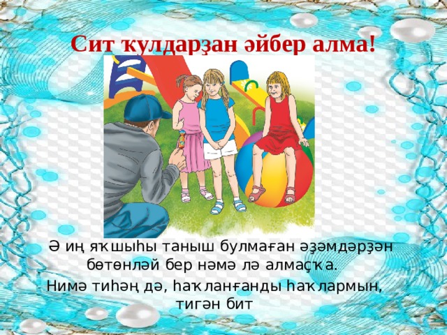 Сит ҡулдарҙан әйбер алма!  Ә иң яҡшыһы таныш булмаған әҙәмдәрҙән бөтөнләй бер нәмә лә алмаҫҡа. Нимә тиһәң дә, һаҡланғанды һаҡлармын, тигән бит 