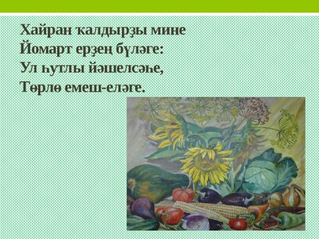 Хайран ҡалдырҙы мине  Йомарт ерҙең бүләге:  Ул һутлы йәшелсәһе,  Төрлө емеш-еләге. 