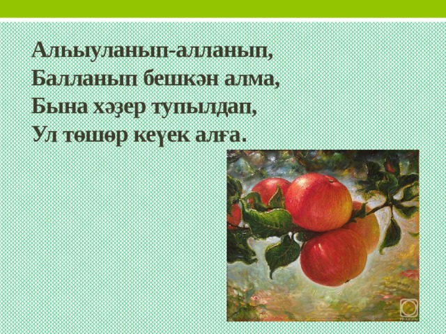 Алһыуланып-алланып,  Балланып бешкән алма,  Бына хәҙер тупылдап,  Ул төшөр кеүек алға . 