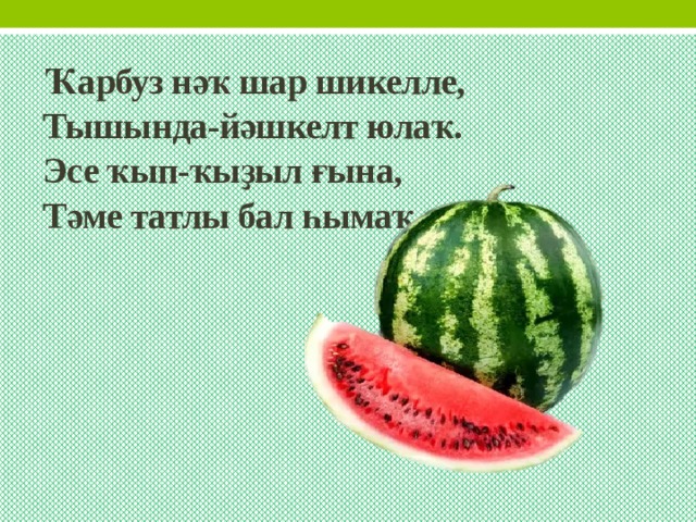 Ҡарбуз нәҡ шар шикелле,  Тышында-йәшкелт юлаҡ.  Эсе ҡып-ҡыҙыл ғына,  Тәме татлы бал һымаҡ. 