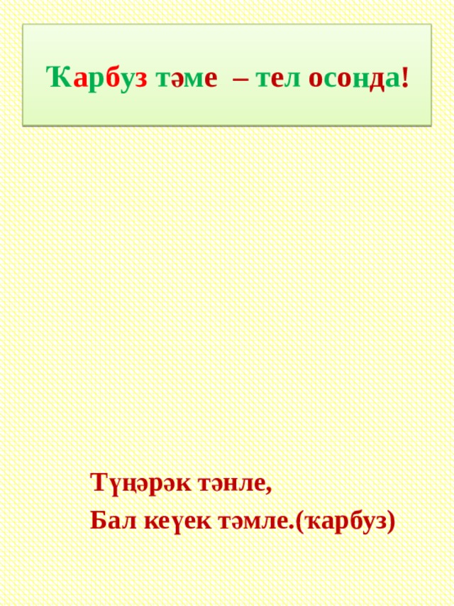 Ҡ а р б у з т ә м е – т е л о с о н д а ! Түңәрәк тәнле, Бал кеүек тәмле.(ҡарбуз)  