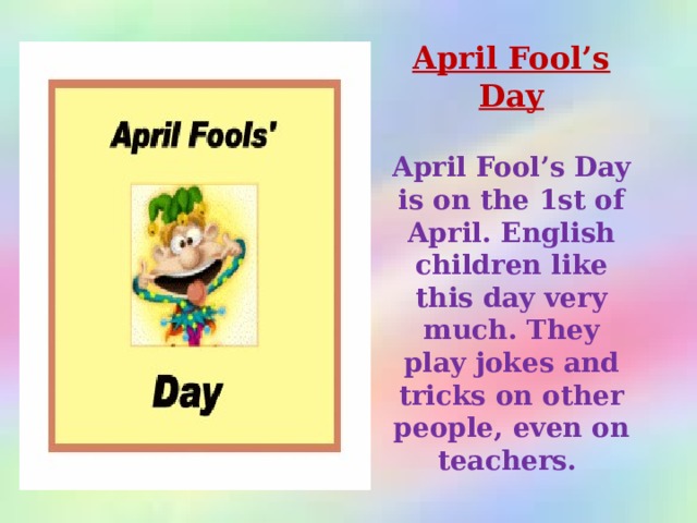 April Fool’s Day  April Fool’s Day is on the 1st of April. English children like this day very much. They play jokes and tricks on other people, even on teachers.  