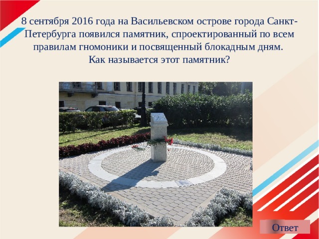 8 сентября 2016 года на Васильевском острове города Санкт-Петербурга появился памятник, спроектированный по всем правилам гномоники и посвященный блокадным дням.  Как называется этот памятник? 