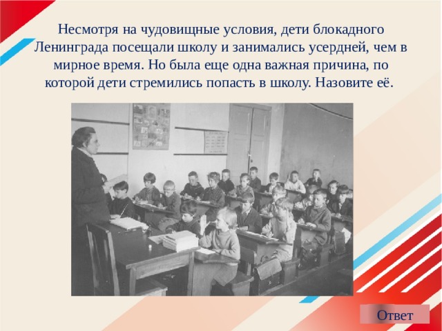 Несмотря на чудовищные условия, дети блокадного Ленинграда посещали школу и занимались усердней, чем в мирное время. Но была еще одна важная причина, по которой дети стремились попасть в школу. Назовите её. 