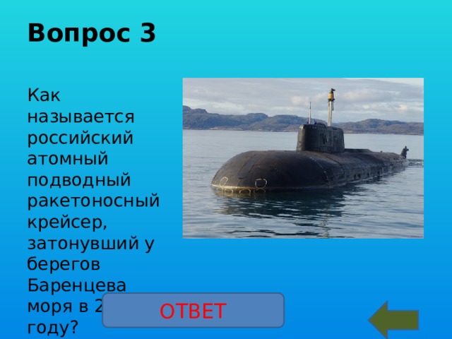 Вопрос 3  Как называется российский атомный подводный ракетоносный крейсер, затонувший у берегов Баренцева моря в 2000 году?  «Курск» ОТВЕТ 