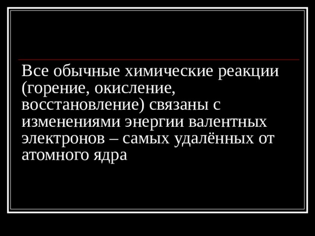 Все обычные химические реакции (горение, окисление, восстановление) связаны с изменениями энергии валентных электронов – самых удалённых от атомного ядра 