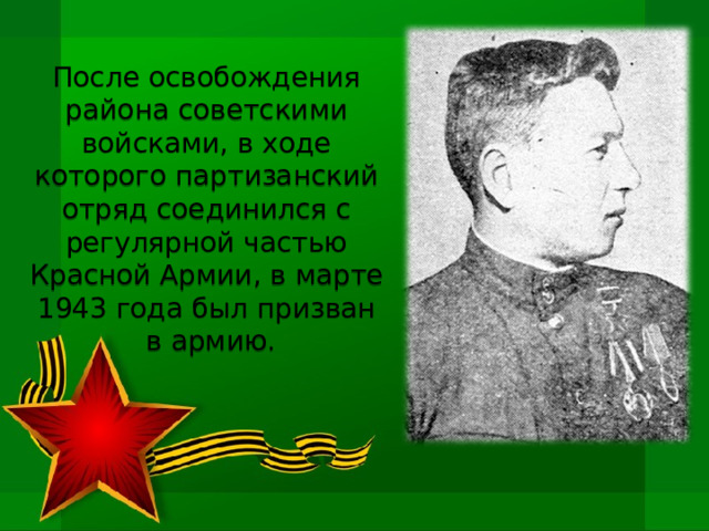 После освобождения района советскими войсками, в ходе которого партизанский отряд соединился с регулярной частью Красной Армии, в марте 1943 года был призван  в армию.   