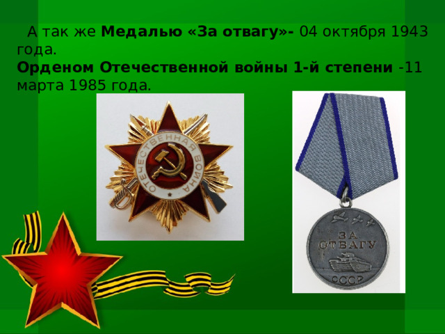   А так же Медалью «За отвагу»- 04 октября 1943 года. Орденом Отечественной войны 1-й степени -11 марта 1985 года. 