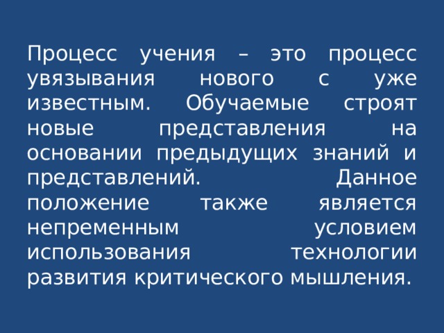 Процесс учения – это процесс увязывания нового с уже известным. Обучаемые строят новые представления на основании предыдущих знаний и представлений. Данное положение также является непременным условием использования технологии развития критического мышления. 