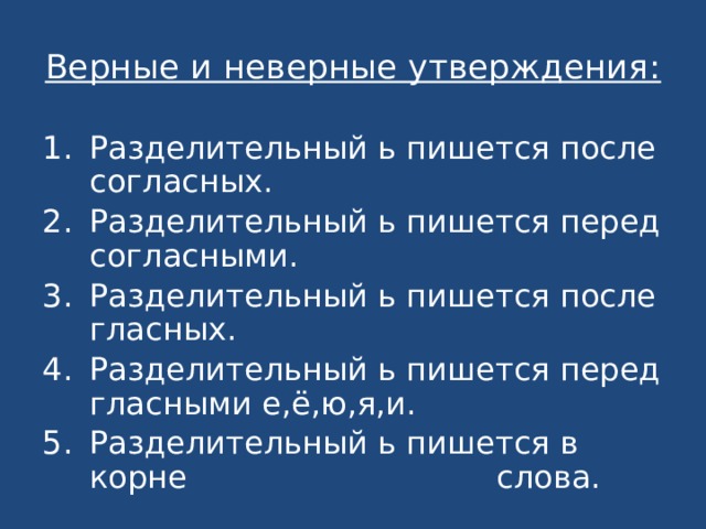 Верные и неверные утверждения: Разделительный ь пишется после согласных. Разделительный ь пишется перед согласными. Разделительный ь пишется после гласных. Разделительный ь пишется перед гласными е,ё,ю,я,и. Разделительный ь пишется в корне слова. 