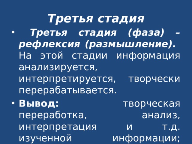 Третья стадия Третья стадия (фаза) – рефлексия (размышление). На этой стадии информация анализируется, интерпретируется, творчески перерабатывается. Вывод: творческая переработка, анализ, интерпретация и т.д. изученной информации; работа ведётся индивидуально – в парах – группах. 