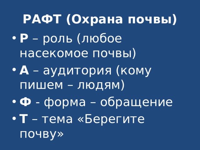 РАФТ (Охрана почвы) Р – роль (любое насекомое почвы) А – аудитория (кому пишем – людям) Ф - форма – обращение Т – тема «Берегите почву» 